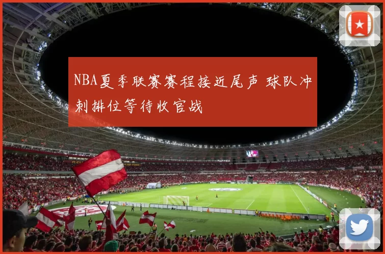 NBA夏季联赛赛程接近尾声 球队冲刺排位等待收官战