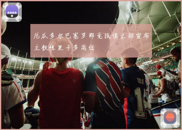 厄瓜多尔巴塞罗那竞技俱乐部宣布主教练里卡多离任