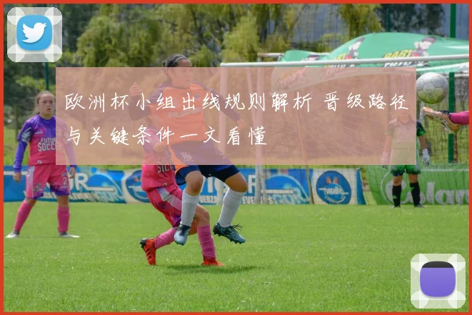 欧洲杯小组出线规则解析 晋级路径与关键条件一文看懂