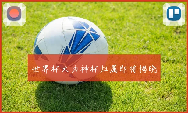 世界杯大力神杯归属即将揭晓
