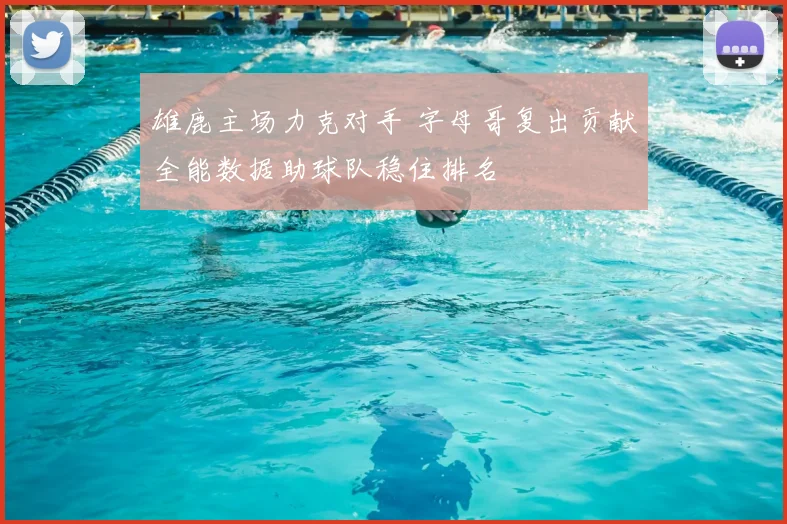 雄鹿主场力克对手 字母哥复出贡献全能数据助球队稳住排名
