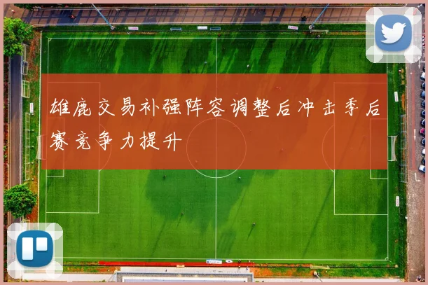 雄鹿交易补强阵容调整后冲击季后赛竞争力提升