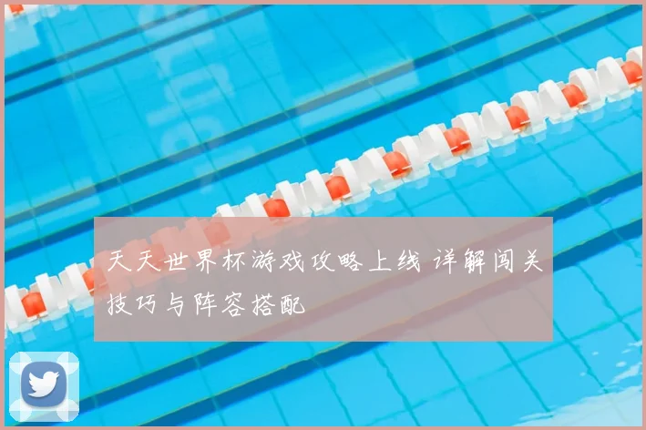 天天世界杯游戏攻略上线 详解闯关技巧与阵容搭配