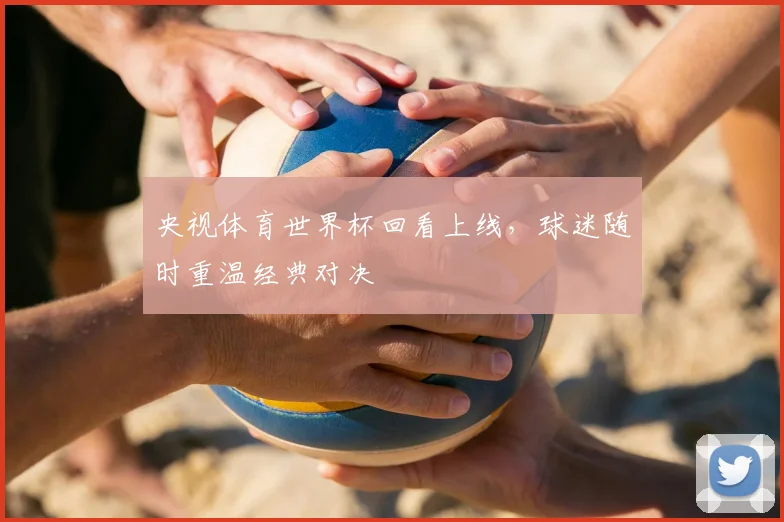 央视体育世界杯回看上线,球迷随时重温经典对决