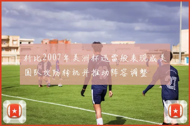 科比2007年美洲杯迅雷般表现成美国队攻防转机并推动阵容调整