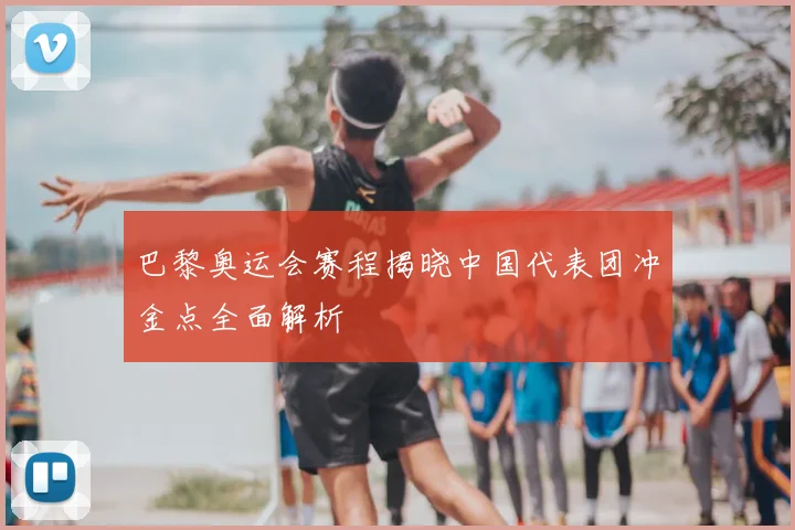 巴黎奥运会赛程揭晓中国代表团冲金点全面解析