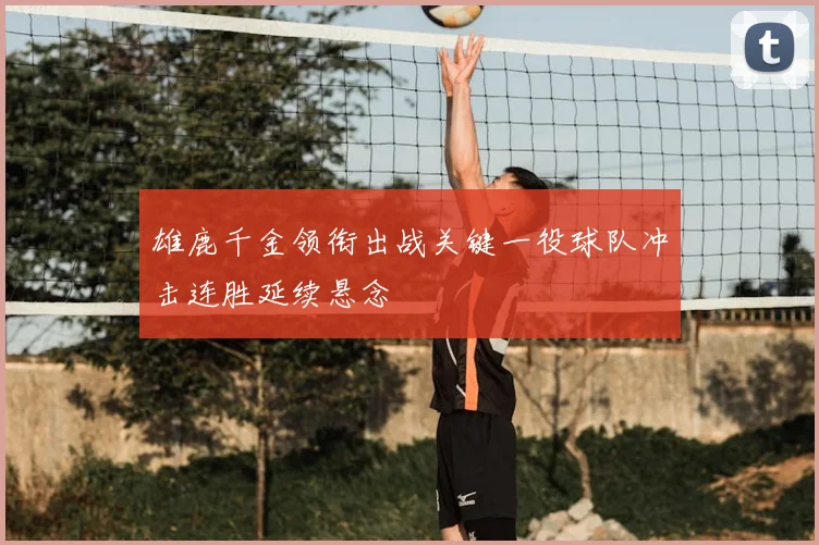 雄鹿千金领衔出战关键一役球队冲击连胜延续悬念