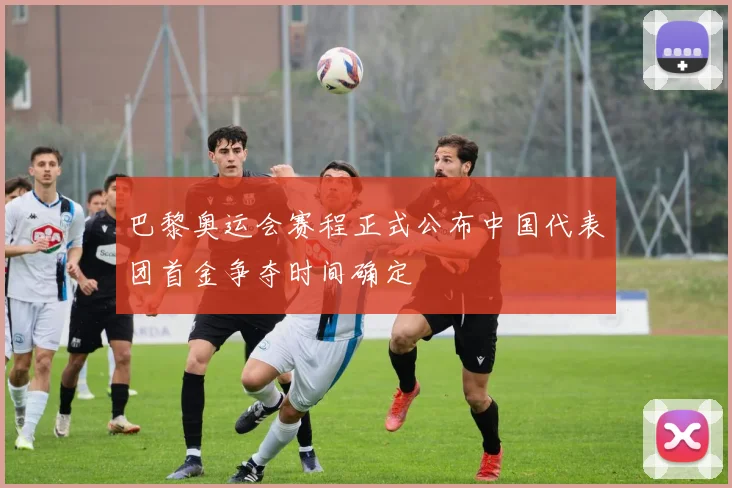 巴黎奥运会赛程正式公布中国代表团首金争夺时间确定