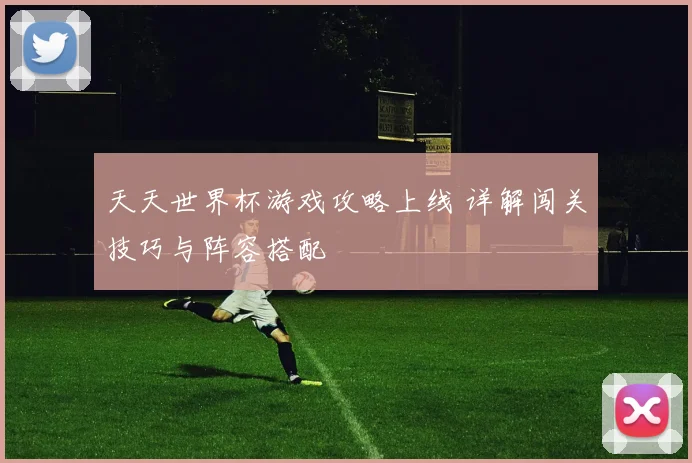 天天世界杯游戏攻略上线 详解闯关技巧与阵容搭配