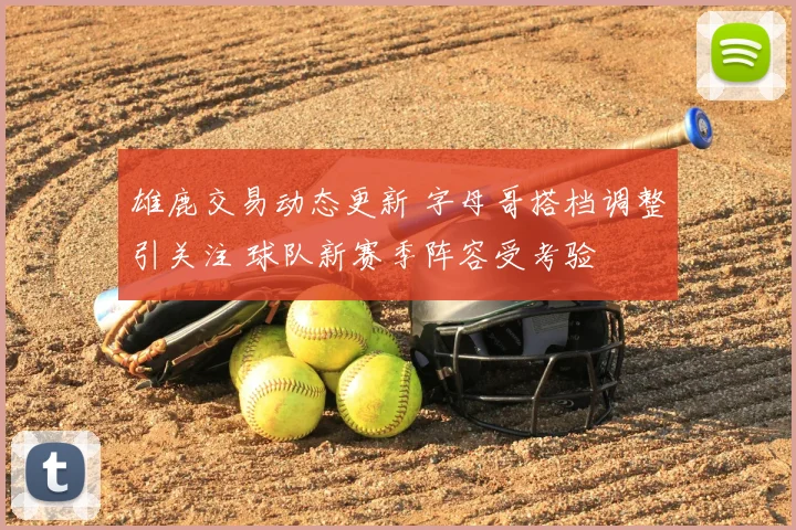 雄鹿交易动态更新 字母哥搭档调整引关注 球队新赛季阵容受考验