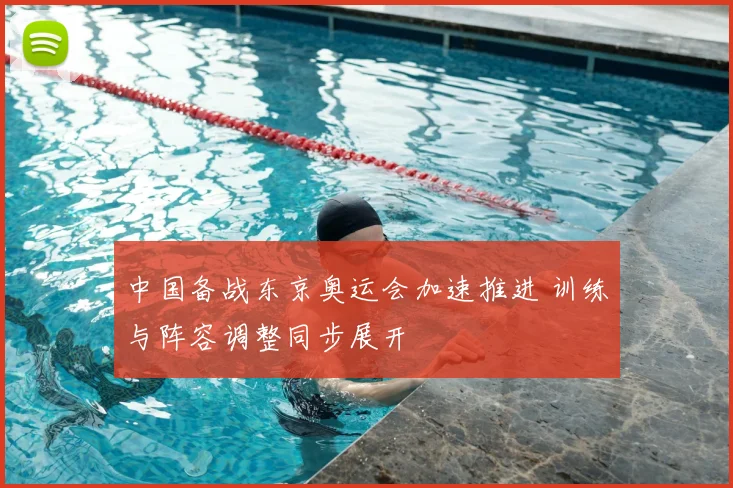 中国备战东京奥运会加速推进 训练与阵容调整同步展开